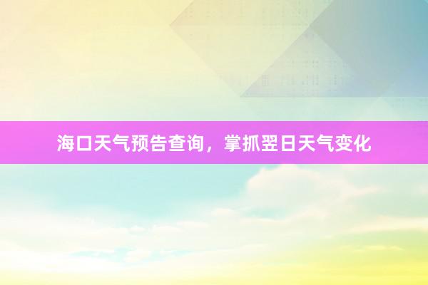 海口天气预告查询，掌抓翌日天气变化