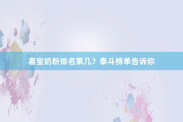 喜宝奶粉排名第几？泰斗榜单告诉你