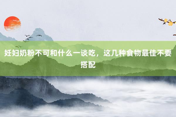妊妇奶粉不可和什么一谈吃，这几种食物最佳不要搭配