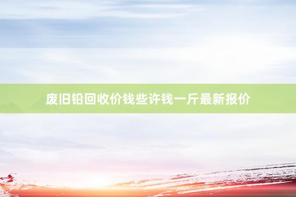 废旧铅回收价钱些许钱一斤最新报价