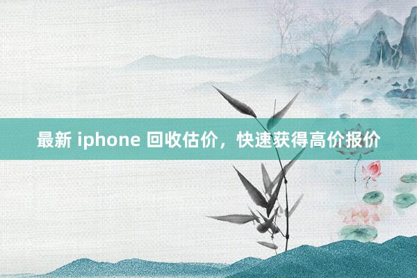 最新 iphone 回收估价，快速获得高价报价