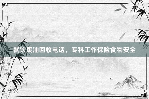 餐饮废油回收电话，专科工作保险食物安全