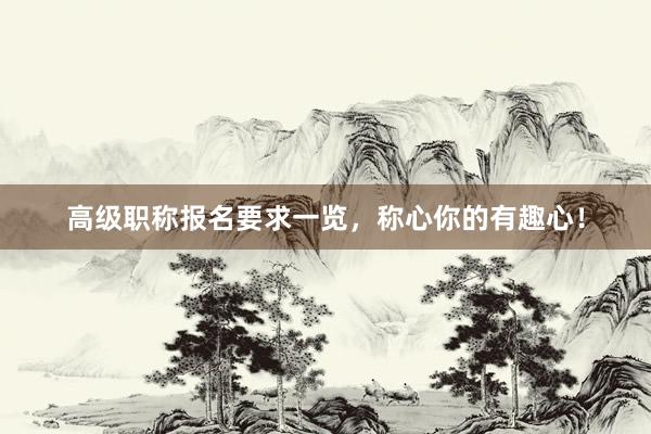 高级职称报名要求一览，称心你的有趣心！