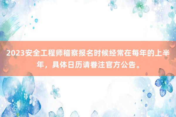 2023安全工程师稽察报名时候经常在每年的上半年，具体日历请眷注官方公告。