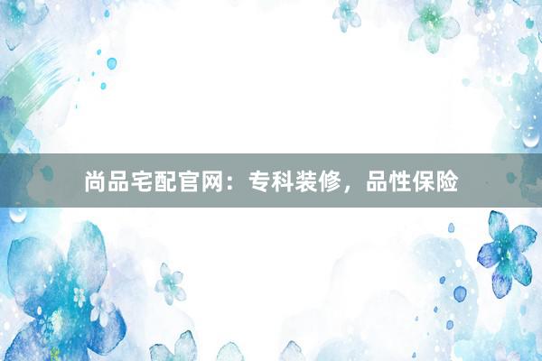 尚品宅配官网：专科装修，品性保险