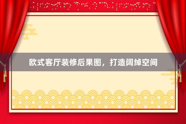 欧式客厅装修后果图，打造阔绰空间