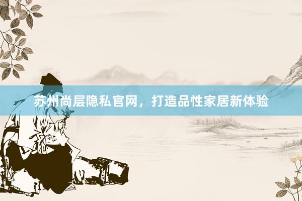 苏州尚层隐私官网，打造品性家居新体验